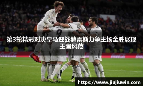 第3轮精彩对决皇马迎战赫雷斯力争主场全胜展现王者风范