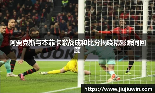 阿贾克斯与本菲卡激战成和比分揭晓精彩瞬间回顾