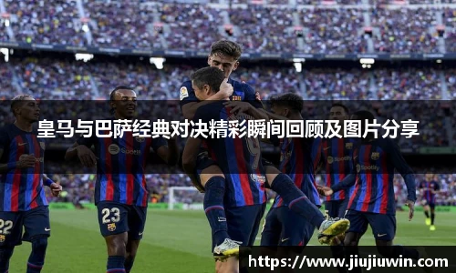 皇马与巴萨经典对决精彩瞬间回顾及图片分享